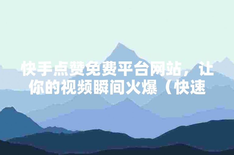 快手点赞免费平台网站，让你的视频瞬间火爆（快速提升点赞数，就在免费快手点赞平台）