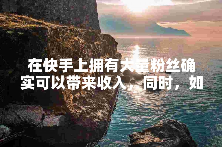 在快手上拥有大量粉丝确实可以带来收入，同时，如果你想提升视频的曝光度，可以尝试使用一些辅助工具或服务。