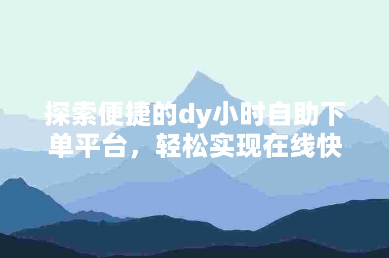 探索便捷的dy小时自助下单平台，轻松实现在线快手涨赞服务。