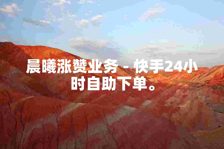 晨曦涨赞业务 - 快手24小时自助下单。