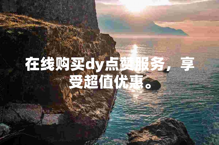 在线购买dy点赞服务，享受超值优惠。