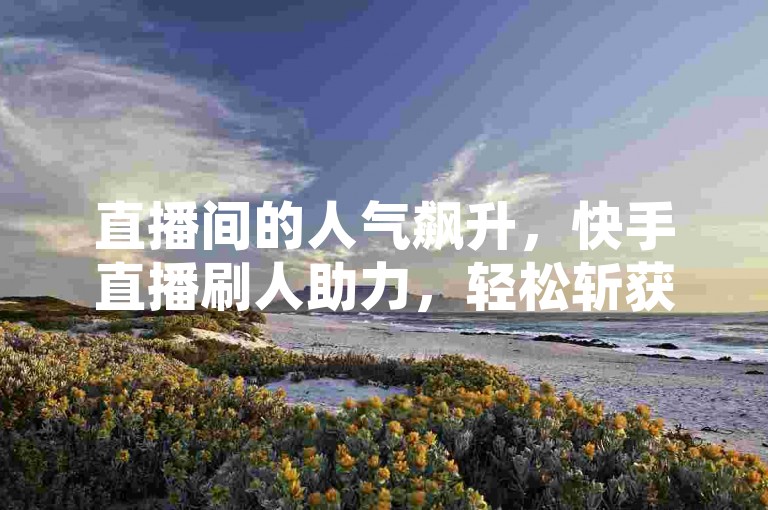直播间的人气飙升，快手直播刷人助力，轻松斩获二十个赞，空间说说也热闹非凡。