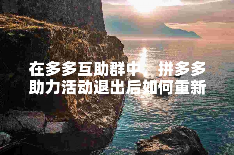 在多多互助群中，拼多多助力活动退出后如何重新参与呢？