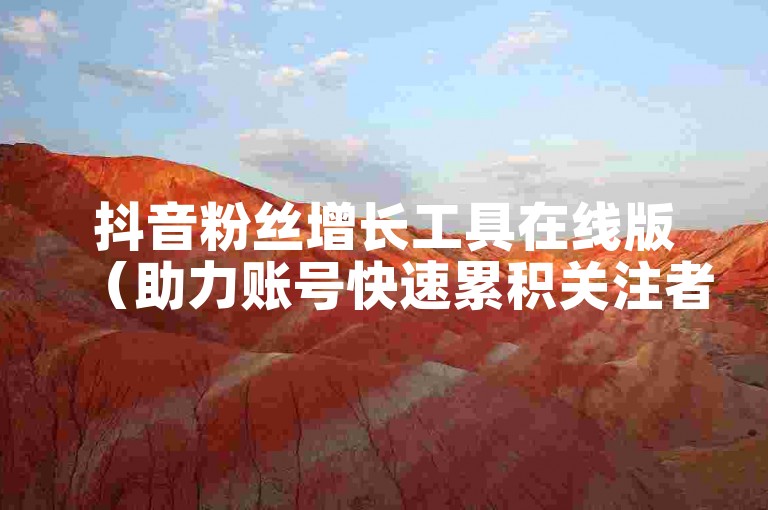 抖音粉丝增长工具在线版（助力账号快速累积关注者的实用平台）