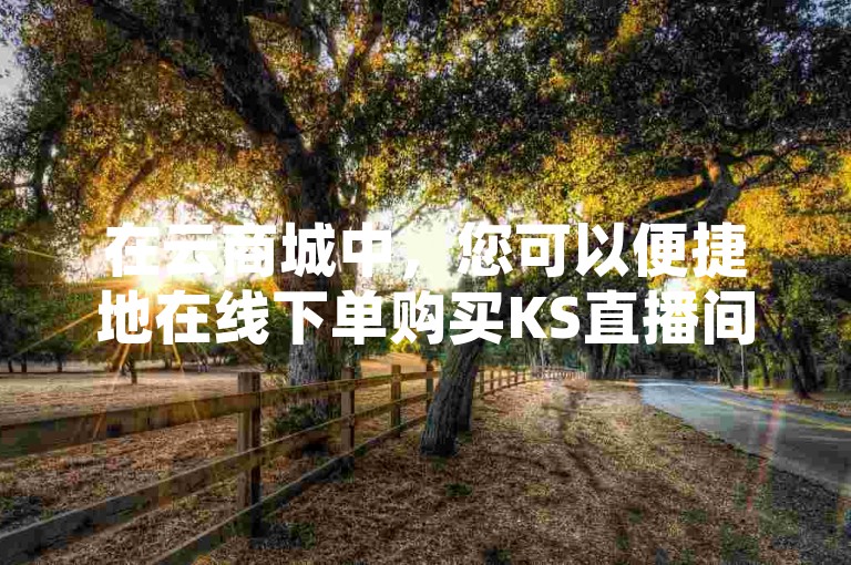 在云商城中，您可以便捷地在线下单购买KS直播间的人气服务，同时享受快手粉丝免费增长的优惠。
