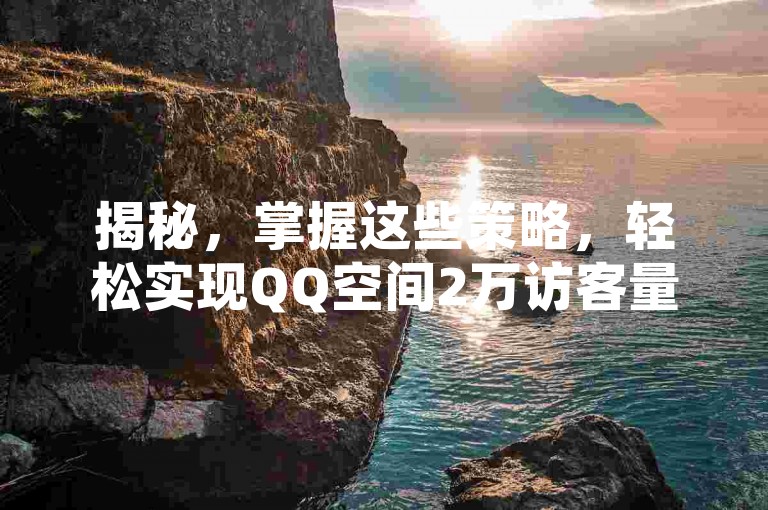 揭秘，掌握这些策略，轻松实现QQ空间2万访客量！2025年必备技巧。