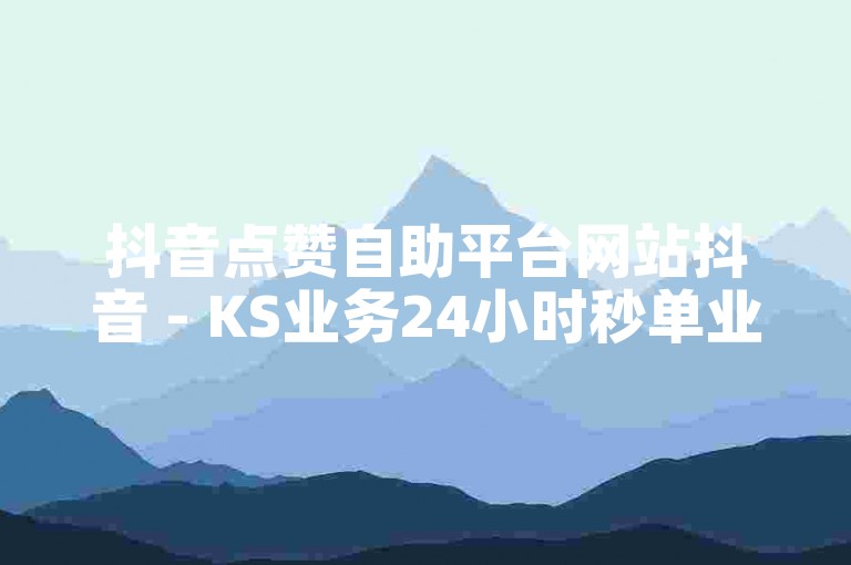 抖音点赞自助平台网站抖音 - KS业务24小时秒单业务平台免费。