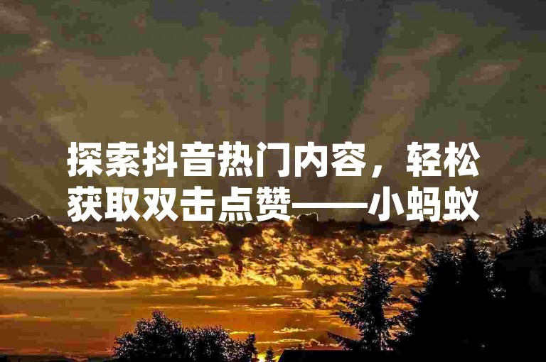 探索抖音热门内容，轻松获取双击点赞——小蚂蚁自助下单平台，您的dy业务免费助手。