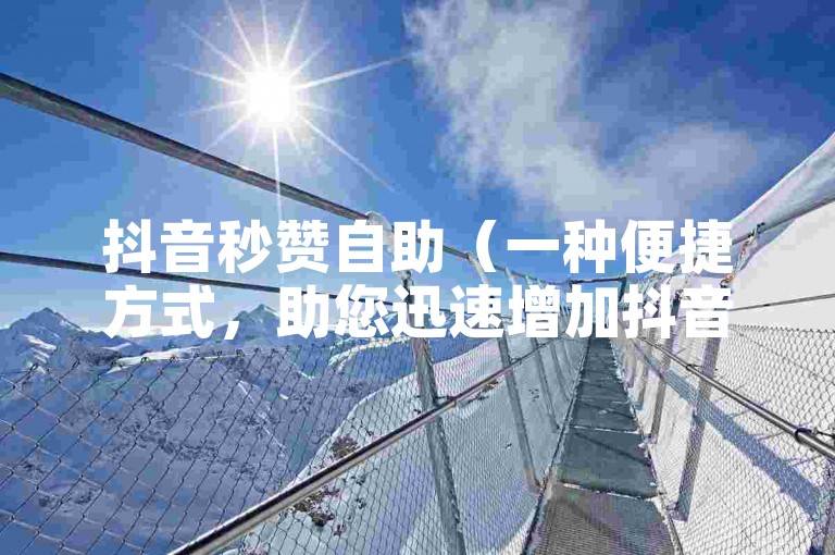 抖音秒赞自助（一种便捷方式，助您迅速增加抖音视频的点赞数）。
