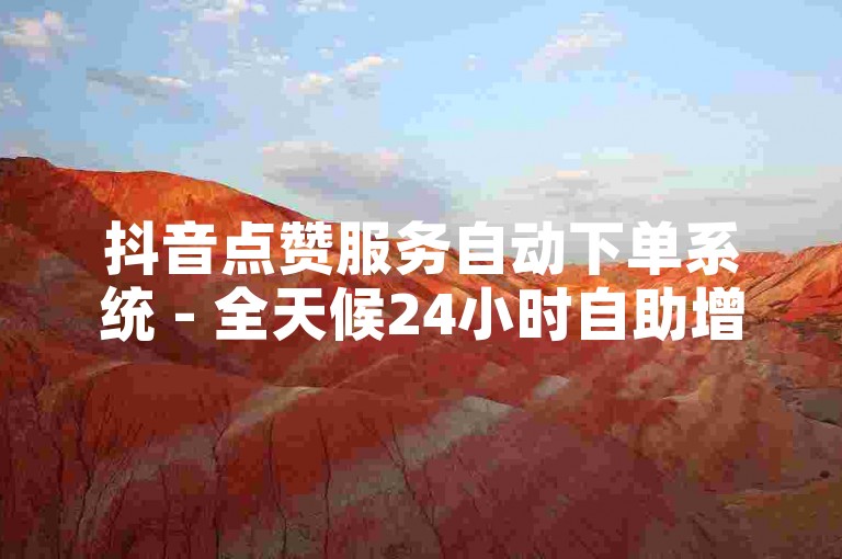 抖音点赞服务自动下单系统 - 全天候24小时自助增赞平台10个赞