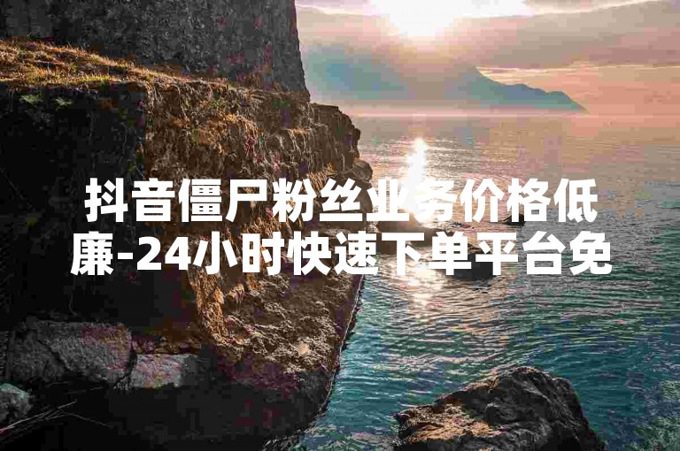 抖音僵尸粉丝业务价格低廉-24小时快速下单平台免费，购买快手号1万粉丝平台。