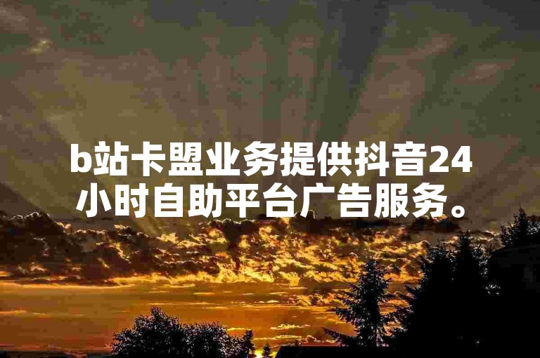 b站卡盟业务提供抖音24小时自助平台广告服务。