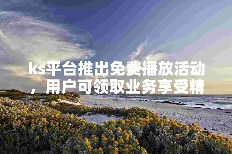 ks平台推出免费播放活动，用户可领取业务享受精彩内容。