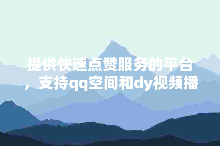 提供快速点赞服务的平台，支持qq空间和dy视频播放量自助下单。