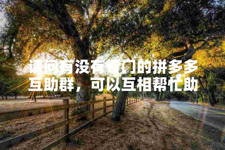 请问有没有专门的拼多多互助群，可以互相帮忙助力的？