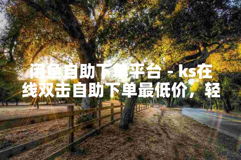 闲鱼自助下单平台 - ks在线双击自助下单最低价，轻松实现快速购买。