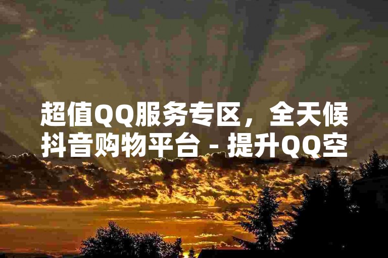 超值QQ服务专区，全天候抖音购物平台 - 提升QQ空间访问量的利器 - 快速增加QQ点赞数。