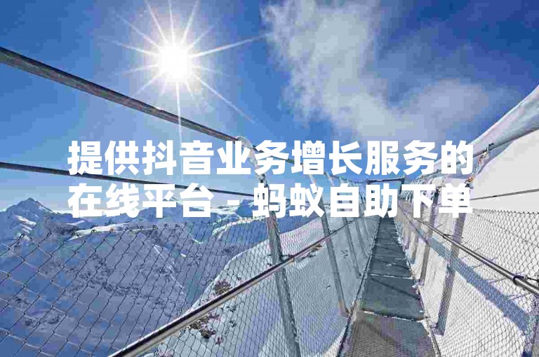 提供抖音业务增长服务的在线平台 - 蚂蚁自助下单系统，助力您的抖音账号快速获得更多点赞。