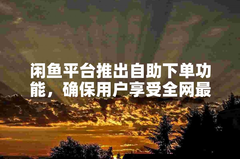 闲鱼平台推出自助下单功能，确保用户享受全网最优惠的价格。