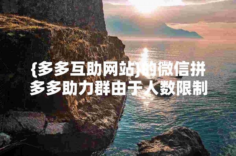 {多多互助网站}的微信拼多多助力群由于人数限制，暂时无法免费加入。