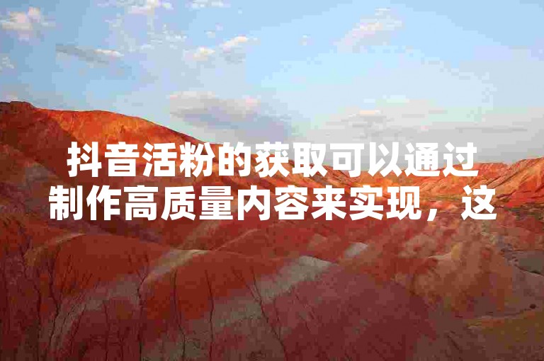 抖音活粉的获取可以通过制作高质量内容来实现，这样能自然吸引关注者。