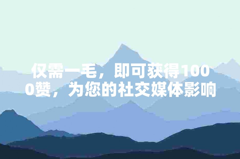 仅需一毛，即可获得1000赞，为您的社交媒体影响力添砖加瓦。