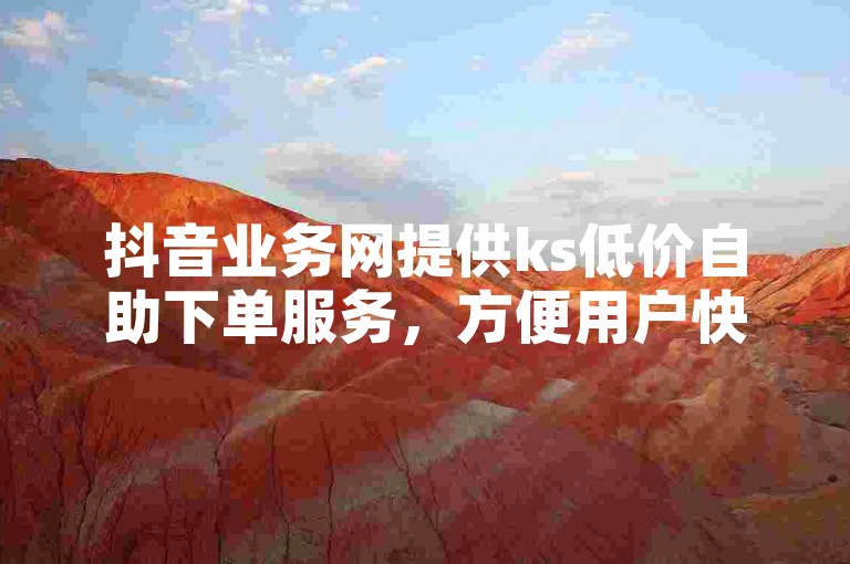 抖音业务网提供ks低价自助下单服务，方便用户快速获取所需资源。