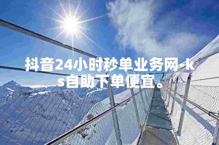 抖音24小时秒单业务网-ks自助下单便宜。