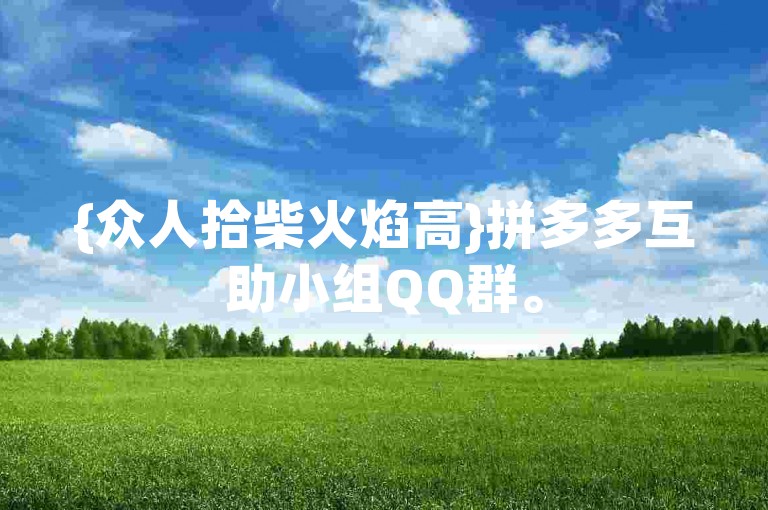 {众人拾柴火焰高}拼多多互助小组QQ群。