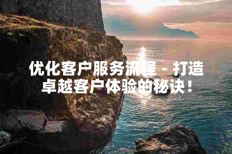 优化客户服务流程 - 打造卓越客户体验的秘诀！