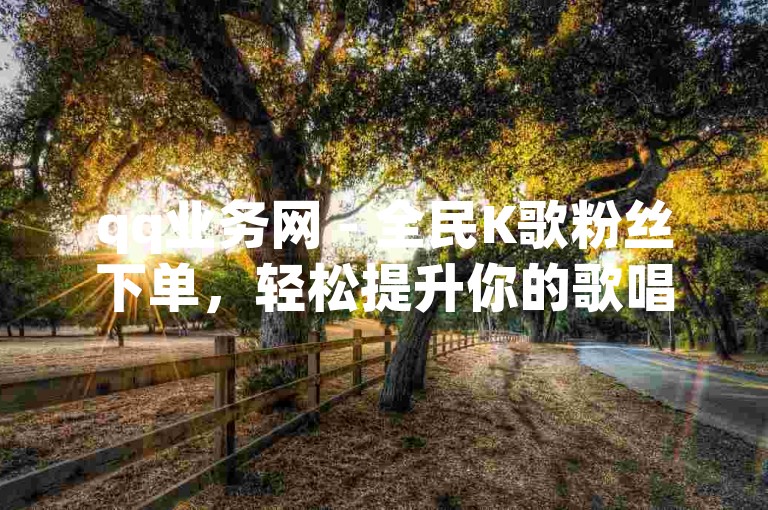 qq业务网 - 全民K歌粉丝下单，轻松提升你的歌唱影响力。
