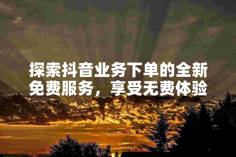 探索抖音业务下单的全新免费服务，享受无费体验。