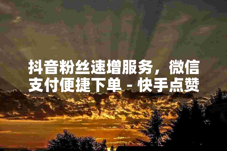 抖音粉丝速增服务，微信支付便捷下单 - 快手点赞自助平台，秒赞秒付体验佳 - 24小时抖音粉丝增长，免费领取加速包。