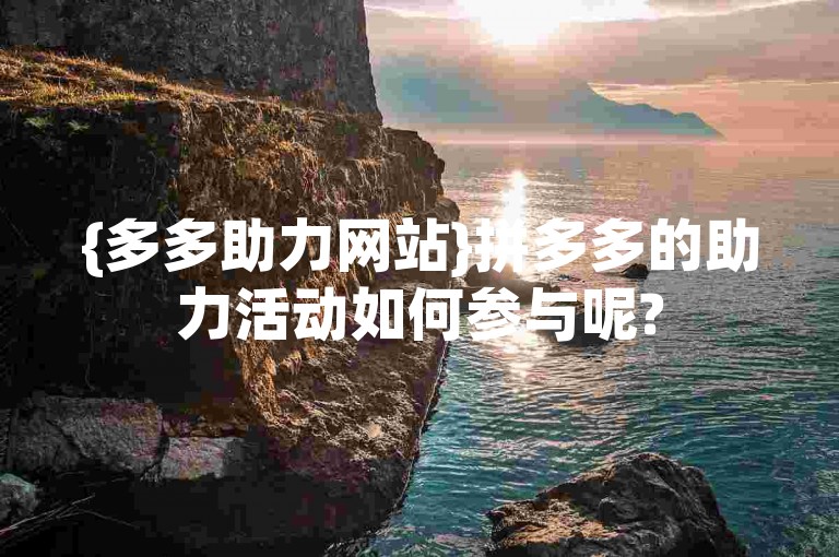 {多多助力网站}拼多多的助力活动如何参与呢?