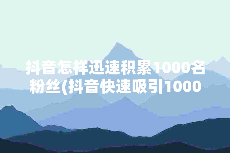 抖音怎样迅速积累1000名粉丝(抖音快速吸引1000粉丝的方法)。