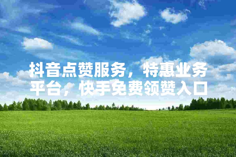 抖音点赞服务，特惠业务平台，快手免费领赞入口。