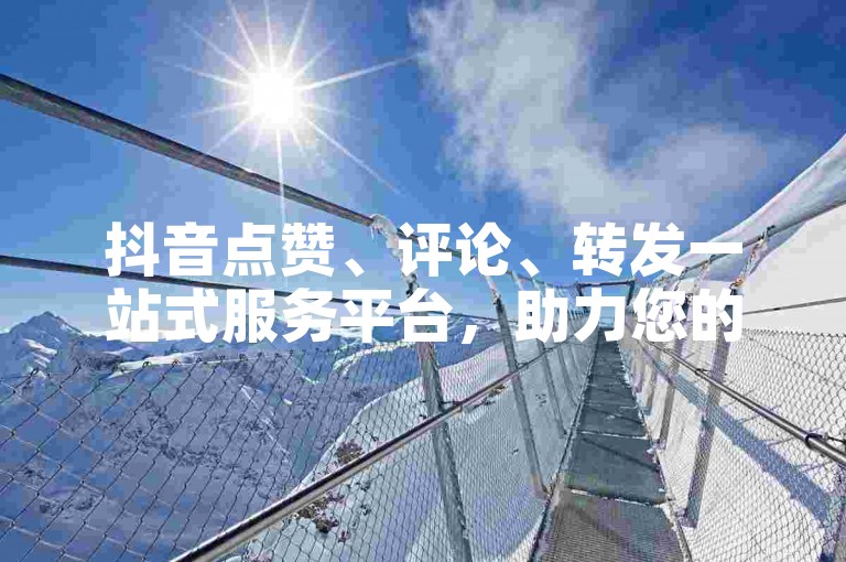 抖音点赞、评论、转发一站式服务平台，助力您的社交媒体影响力飙升。