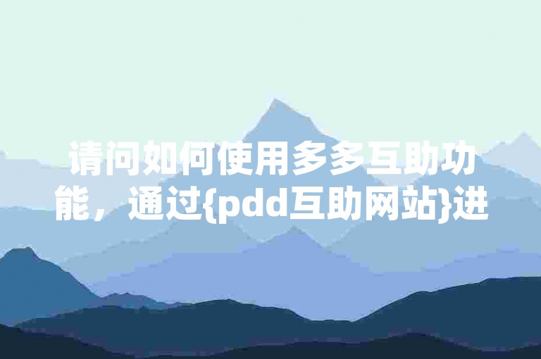 请问如何使用多多互助功能，通过{pdd互助网站}进行操作？