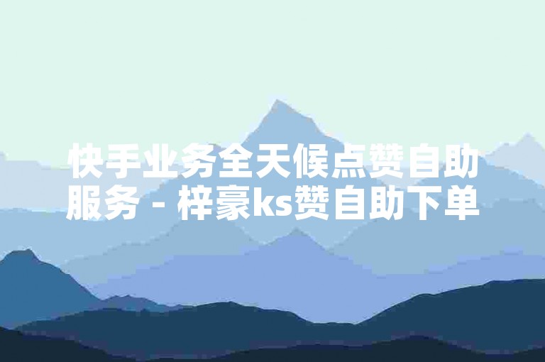 快手业务全天候点赞自助服务 - 梓豪ks赞自助下单平台网站