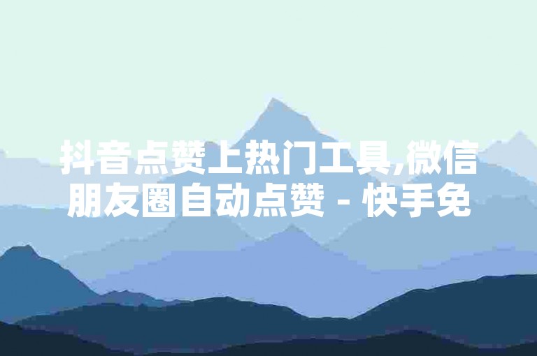 抖音点赞上热门工具,微信朋友圈自动点赞 - 快手免费粉丝增加器 - QQ空间人气提升秘籍