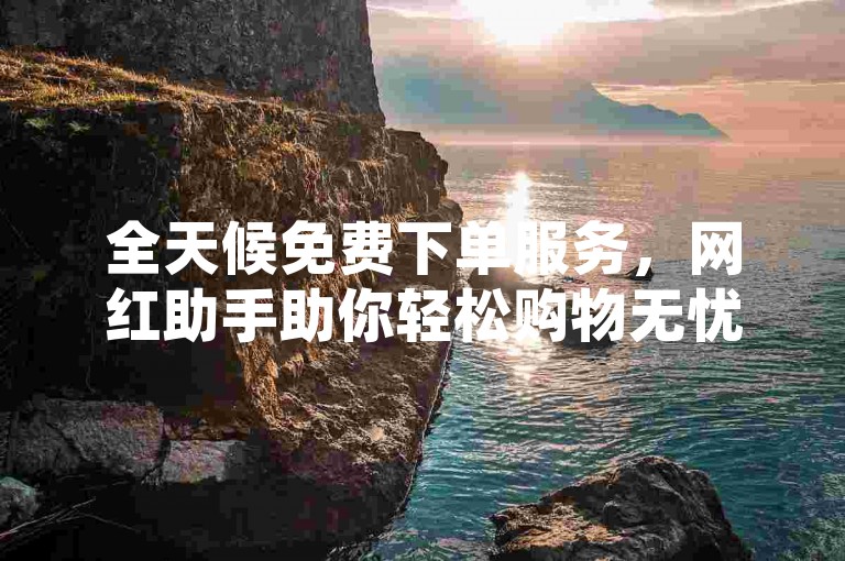 全天候免费下单服务，网红助手助你轻松购物无忧愁。