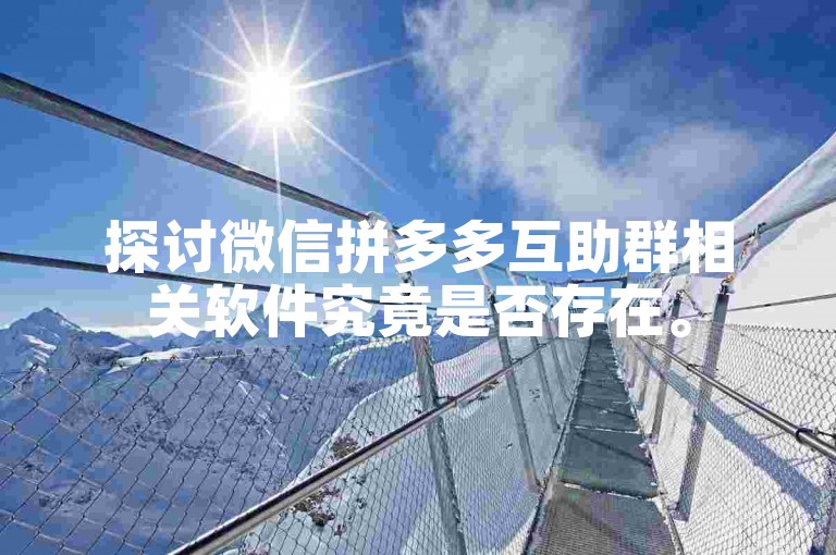 探讨微信拼多多互助群相关软件究竟是否存在。