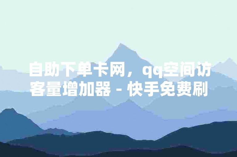 自助下单卡网，qq空间访客量增加器 - 快手免费刷双击入口 - 在线刷网页访问次数。