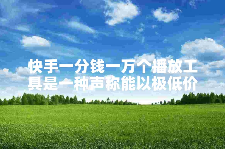快手一分钱一万个播放工具是一种声称能以极低价格增加视频播放量的服务或软件。