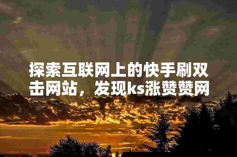 探索互联网上的快手刷双击网站，发现ks涨赞赞网站提供的服务。
