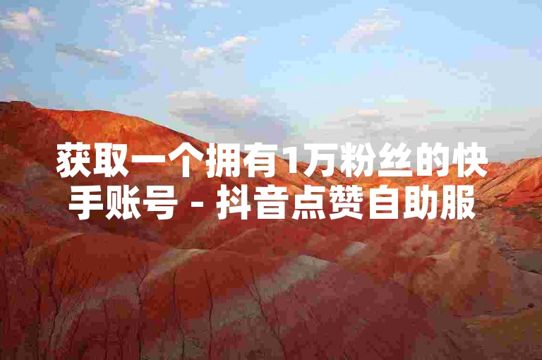 获取一个拥有1万粉丝的快手账号 - 抖音点赞自助服务平台