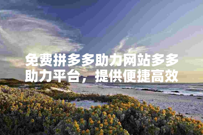 免费拼多多助力网站多多助力平台，提供便捷高效的助力服务。