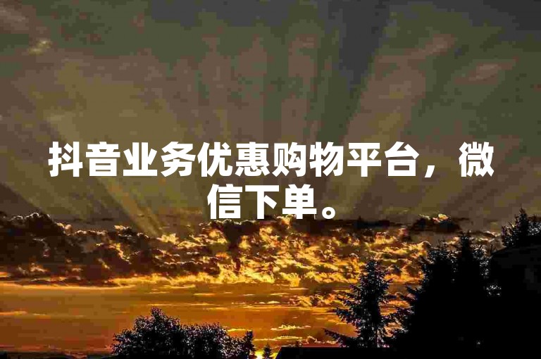 抖音业务优惠购物平台，微信下单。
