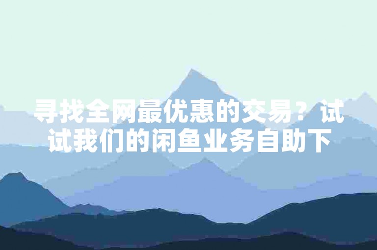 寻找全网最优惠的交易？试试我们的闲鱼业务自助下单平台，保证你获得最低价格。