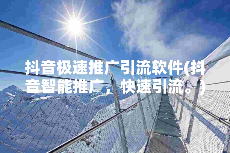 抖音极速推广引流软件(抖音智能推广，快速引流。)